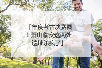 年度考古决赛圈！萧山临安这两处遗址杀疯了