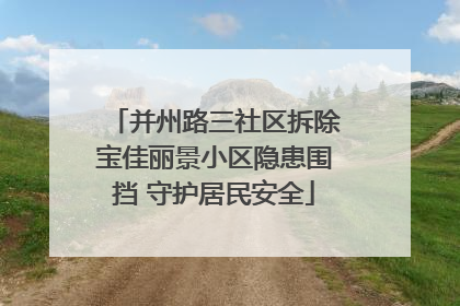 并州路三社区拆除宝佳丽景小区隐患围挡 守护居民安全