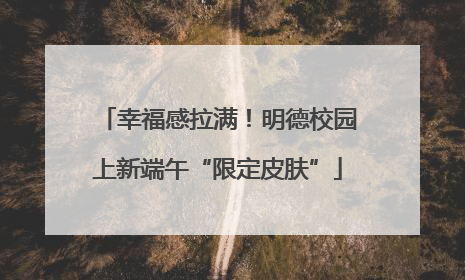 幸福感拉满！明德校园上新端午“限定皮肤”