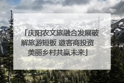 庆阳农文旅融合发展破解旅游短板 邀客商投资美丽乡村共赢未来