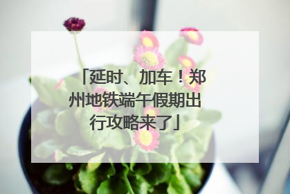 延时、加车！郑州地铁端午假期出行攻略来了