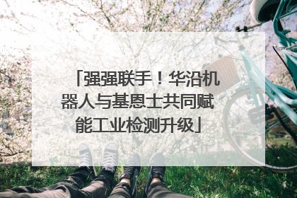 强强联手！华沿机器人与基恩士共同赋能工业检测升级