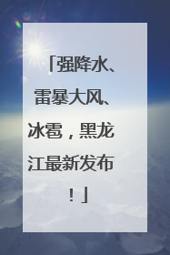 强降水、雷暴大风、冰雹，黑龙江最新发布！