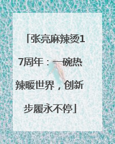 张亮麻辣烫17周年：一碗热辣暖世界，创新步履永不停