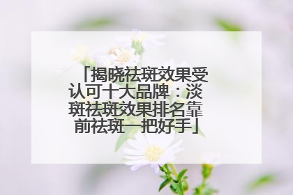 揭晓祛斑效果受认可十大品牌：淡斑祛斑效果排名靠前祛斑一把好手
