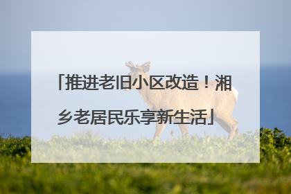 推进老旧小区改造！湘乡老居民乐享新生活
