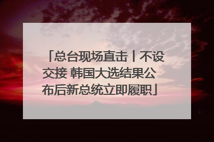 总台现场直击丨不设交接 韩国大选结果公布后新总统立即履职