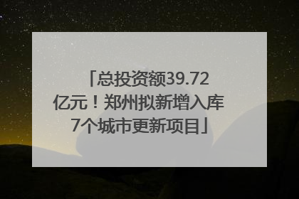 总投资额39.72亿元！郑州拟新增入库7个城市更新项目