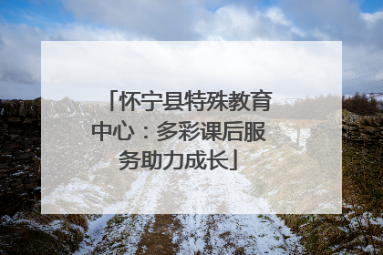 怀宁县特殊教育中心：多彩课后服务助力成长