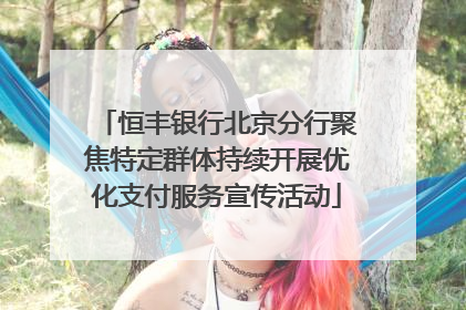恒丰银行北京分行聚焦特定群体持续开展优化支付服务宣传活动