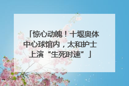 惊心动魄！十堰奥体中心球馆内，太和护士上演“生死时速”