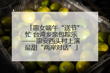 惠女端午“送节”忙 台湾乡亲包粽乐——惠安西头村上演最甜“两岸对话”