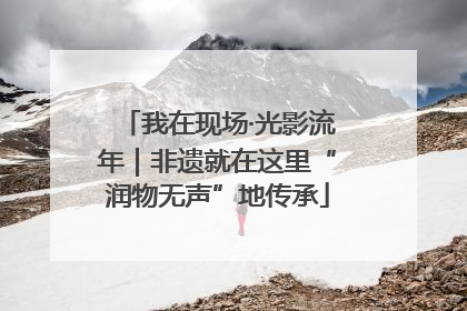 我在现场·光影流年｜非遗就在这里“润物无声”地传承