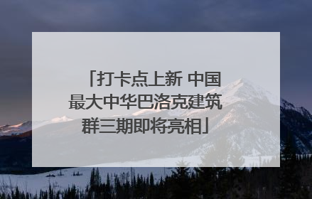 打卡点上新 中国最大中华巴洛克建筑群三期即将亮相
