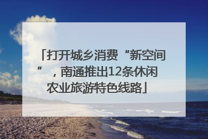 打开城乡消费“新空间”，南通推出12条休闲农业旅游特色线路
