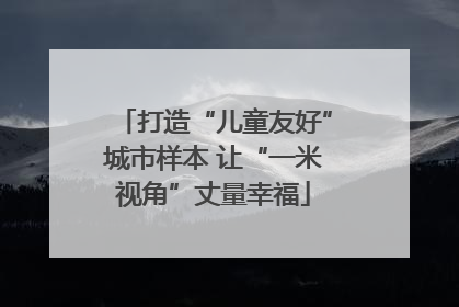 打造“儿童友好”城市样本 让“一米视角”丈量幸福