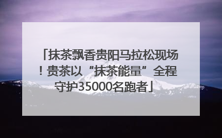 抹茶飘香贵阳马拉松现场！贵茶以“抹茶能量”全程守护35000名跑者
