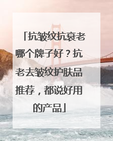 抗皱纹抗衰老哪个牌子好？抗老去皱纹护肤品推荐，都说好用的产品