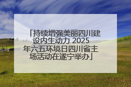 持续增强美丽四川建设内生动力 2025年六五环境日四川省主场活动在遂宁举办