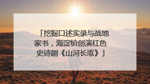 挖掘口述实录与战地家书，海淀镇创演红色史诗剧《山河长歌》