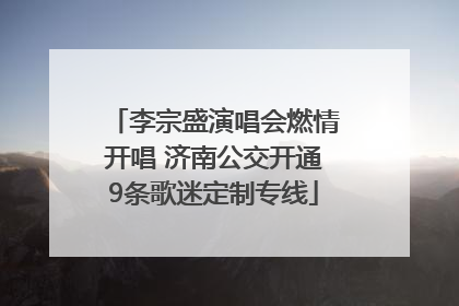 李宗盛演唱会燃情开唱 济南公交开通9条歌迷定制专线