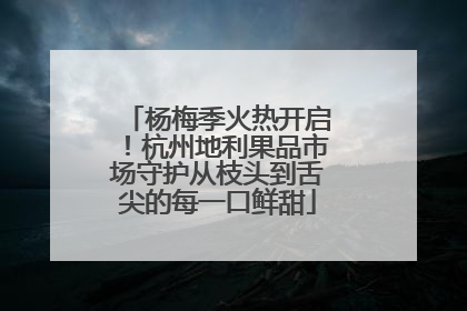 杨梅季火热开启！杭州地利果品市场守护从枝头到舌尖的每一口鲜甜