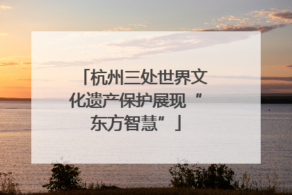 杭州三处世界文化遗产保护展现“东方智慧”