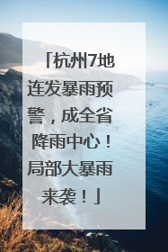 杭州7地连发暴雨预警，成全省降雨中心！局部大暴雨来袭！