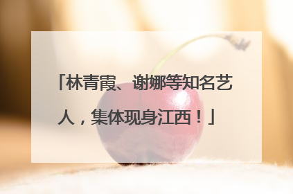 林青霞、谢娜等知名艺人，集体现身江西！