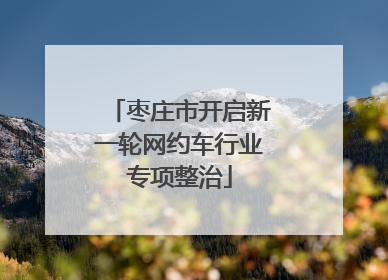 枣庄市开启新一轮网约车行业专项整治
