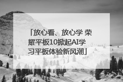 放心看、放心学 荣耀平板10掀起AI学习平板体验新风潮