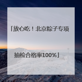 放心吃！北京粽子专项抽检合格率100%