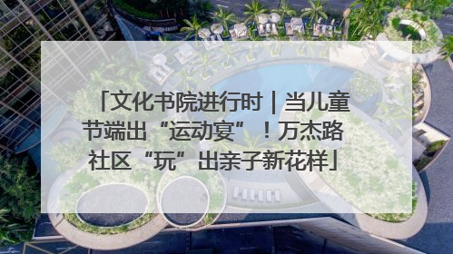 文化书院进行时｜当儿童节端出“运动宴”！万杰路社区“玩”出亲子新花样