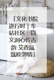 文化书院进行时｜车站社区：以文润心传古韵 艾香氤氲睦邻情