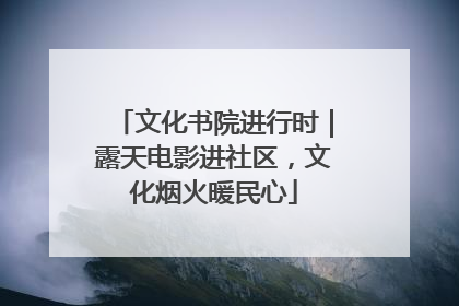 文化书院进行时｜露天电影进社区，文化烟火暖民心