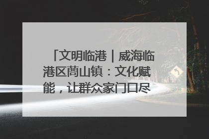 文明临港｜威海临港区蔄山镇：文化赋能，让群众家门口尽享幸福生活