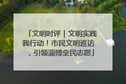 文明时评｜文明实践我行动！市民文明巡访，引领淄博全民志愿
