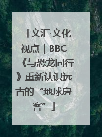 文汇·文化视点｜BBC《与恐龙同行》重新认识远古的“地球房客”