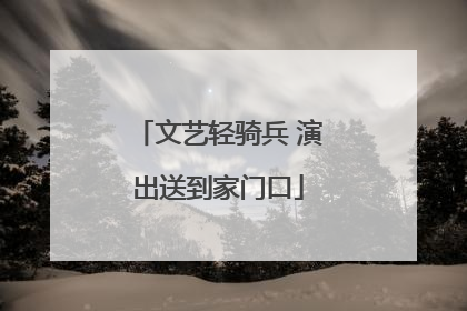 文艺轻骑兵 演出送到家门口
