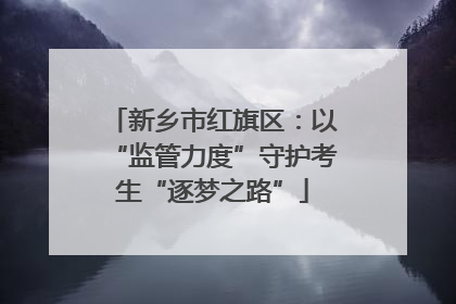 新乡市红旗区：以“监管力度”守护考生“逐梦之路”