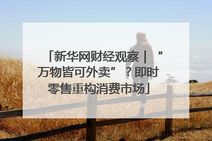 新华网财经观察｜“万物皆可外卖”？即时零售重构消费市场