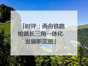 时评：甬舟铁路绘就长三角一体化发展新蓝图