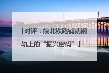 时评：皖北铁路铺就钢轨上的“振兴密码”