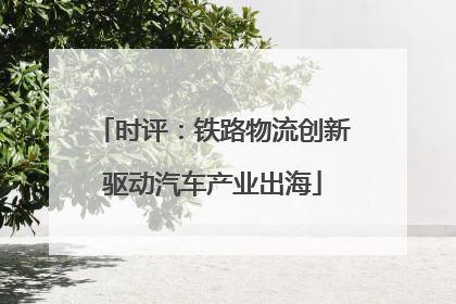 时评：铁路物流创新驱动汽车产业出海