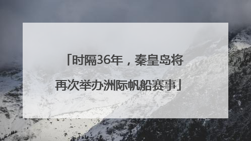 时隔36年，秦皇岛将再次举办洲际帆船赛事