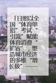 日照以全国“体育单招”考试“引流”赋能体育消费“扩容”，塑造城市经济的多维“增长极”——校地“携手”，打造“以赛营城”新范式