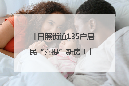 日照街道135户居民“喜提”新房！