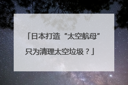 日本打造“太空航母”只为清理太空垃圾？