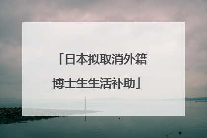 日本拟取消外籍博士生生活补助