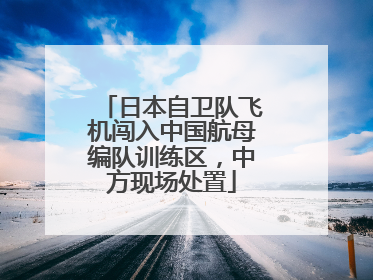 日本自卫队飞机闯入中国航母编队训练区，中方现场处置